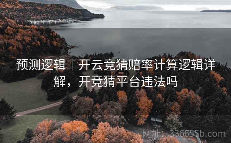 预测逻辑｜开云竞猜赔率计算逻辑详解，开竞猜平台违法吗