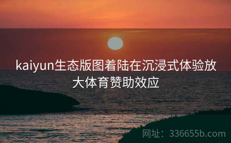 kaiyun生态版图着陆在沉浸式体验放大体育赞助效应