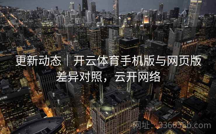 更新动态｜开云体育手机版与网页版差异对照，云开网络