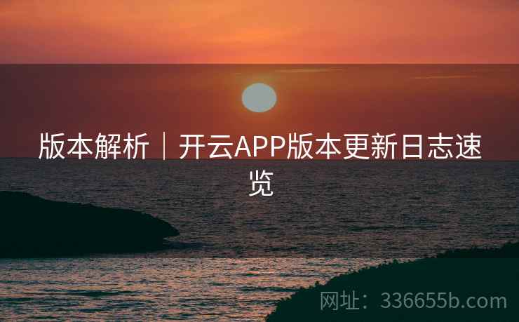 版本解析｜开云APP版本更新日志速览