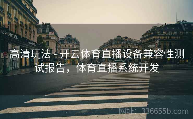 高清玩法 - 开云体育直播设备兼容性测试报告，体育直播系统开发