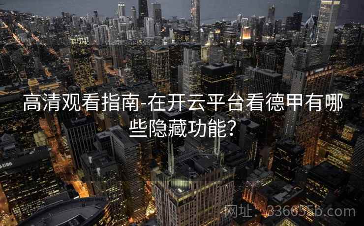 高清观看指南-在开云平台看德甲有哪些隐藏功能？