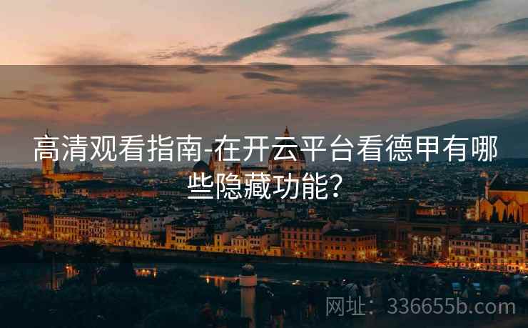 高清观看指南-在开云平台看德甲有哪些隐藏功能？