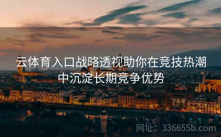 云体育入口战略透视助你在竞技热潮中沉淀长期竞争优势