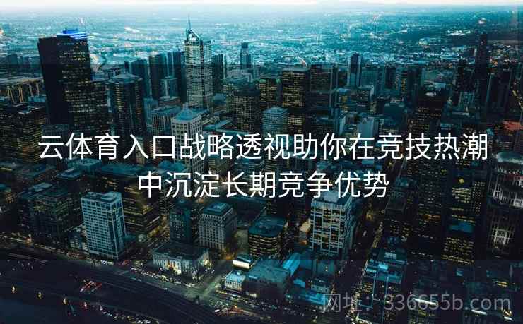 云体育入口战略透视助你在竞技热潮中沉淀长期竞争优势