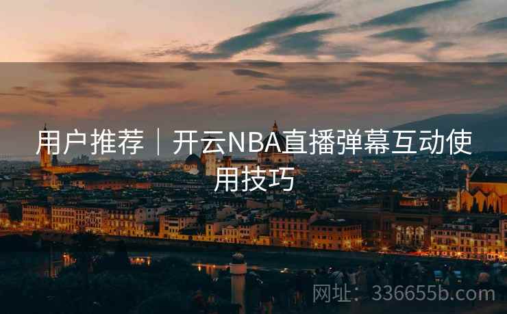 用户推荐｜开云NBA直播弹幕互动使用技巧