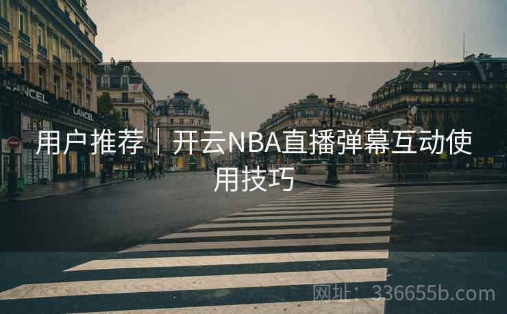 用户推荐｜开云NBA直播弹幕互动使用技巧
