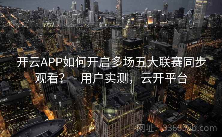开云APP如何开启多场五大联赛同步观看？ - 用户实测，云开平台