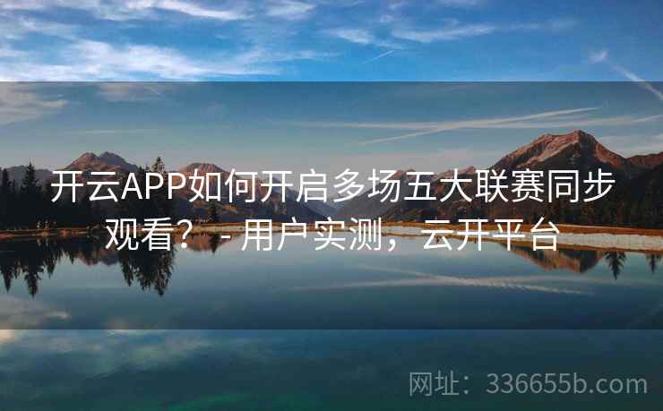 开云APP如何开启多场五大联赛同步观看？ - 用户实测，云开平台