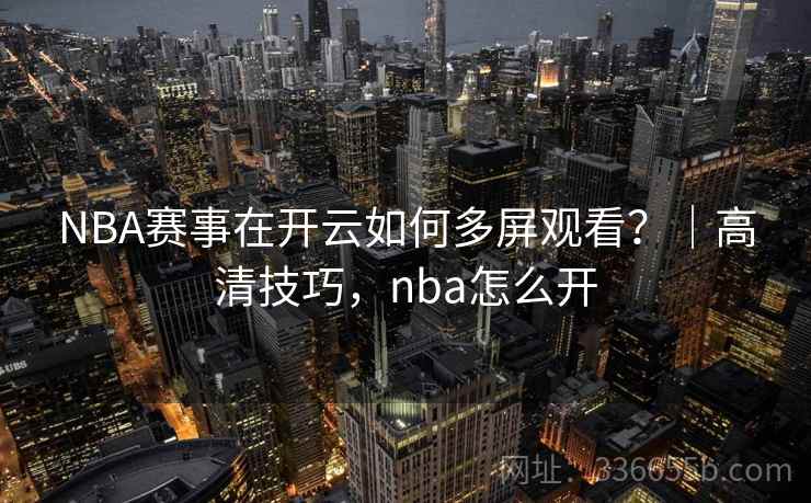 NBA赛事在开云如何多屏观看？｜高清技巧，nba怎么开
