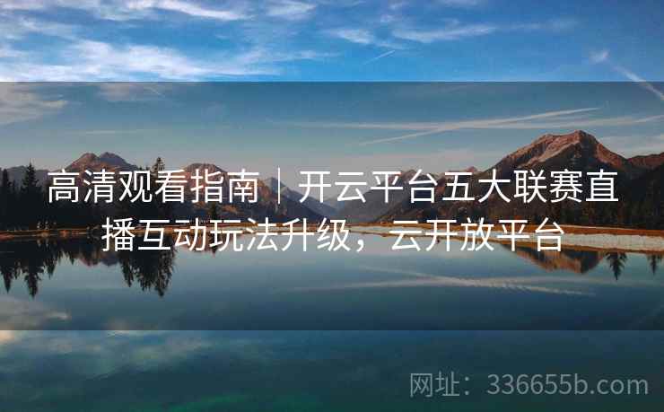 高清观看指南｜开云平台五大联赛直播互动玩法升级，云开放平台