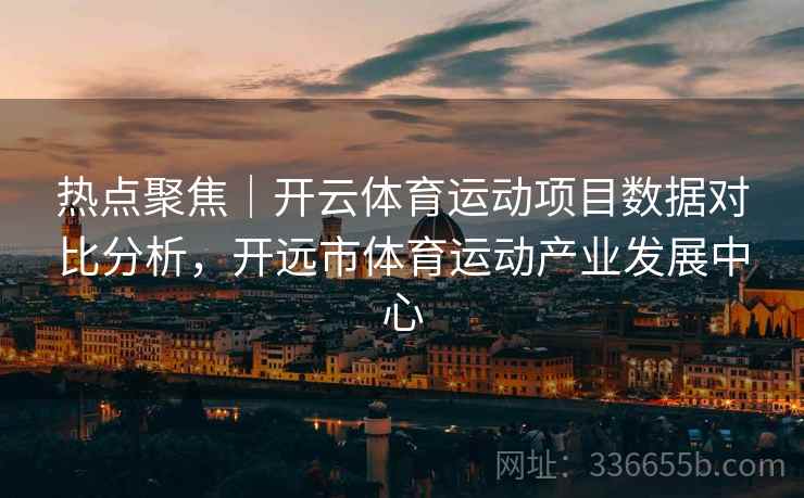 热点聚焦｜开云体育运动项目数据对比分析，开远市体育运动产业发展中心