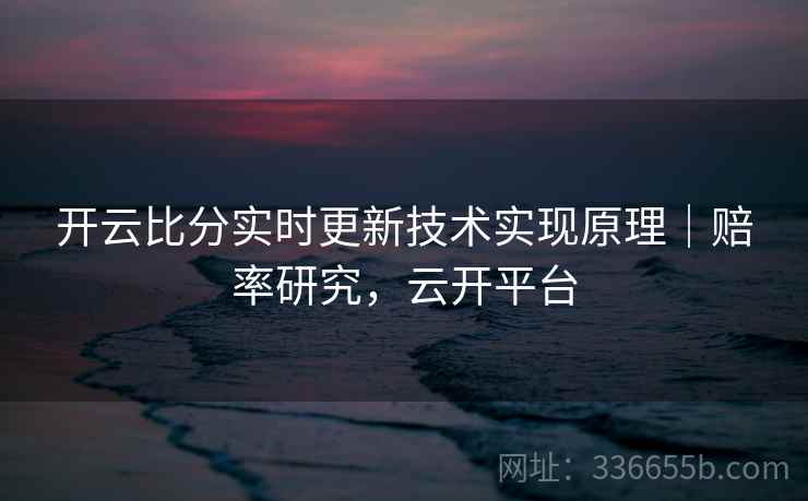 开云比分实时更新技术实现原理｜赔率研究，云开平台