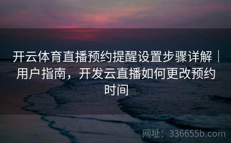 开云体育直播预约提醒设置步骤详解｜用户指南，开发云直播如何更改预约时间
