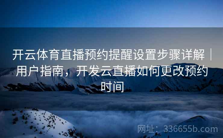 开云体育直播预约提醒设置步骤详解｜用户指南，开发云直播如何更改预约时间
