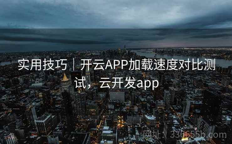 实用技巧｜开云APP加载速度对比测试，云开发app
