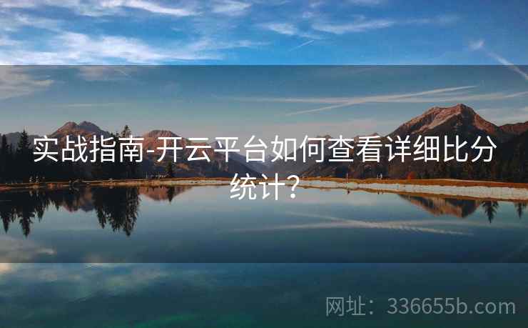 实战指南-开云平台如何查看详细比分统计？
