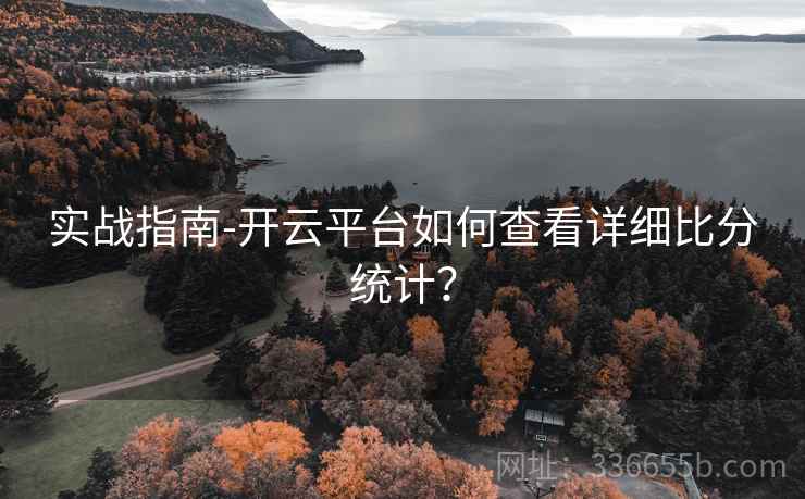 实战指南-开云平台如何查看详细比分统计？