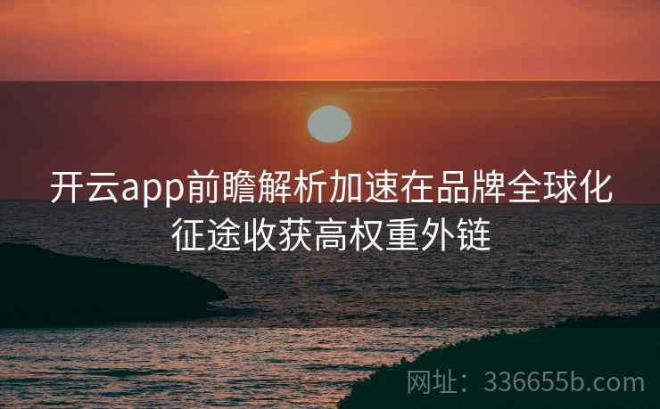 开云app前瞻解析加速在品牌全球化征途收获高权重外链