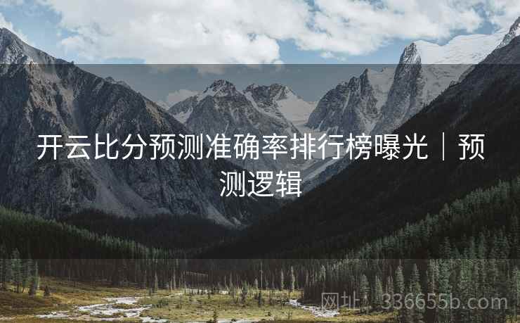 开云比分预测准确率排行榜曝光｜预测逻辑