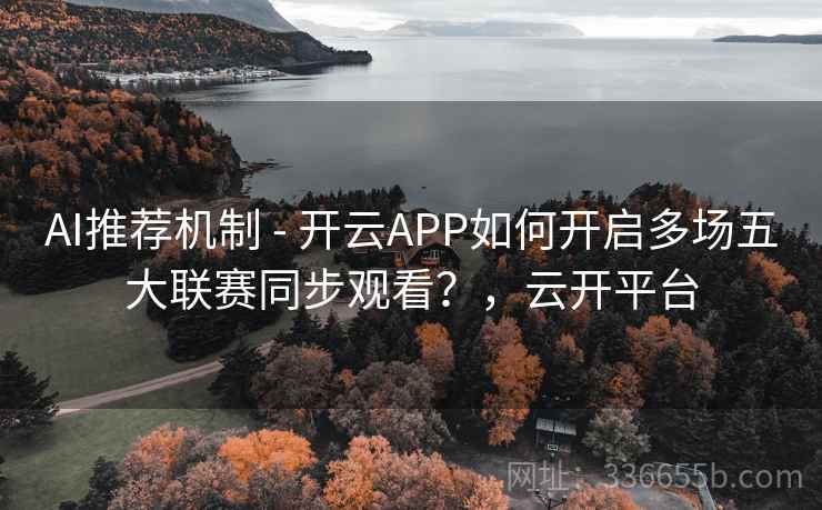 AI推荐机制 - 开云APP如何开启多场五大联赛同步观看？，云开平台