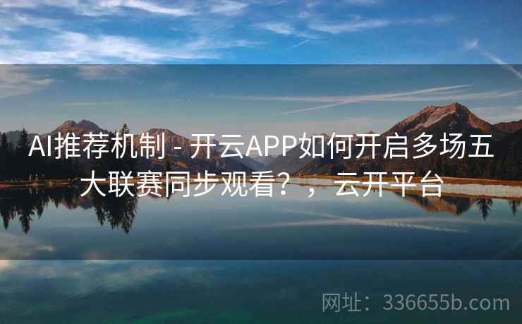 AI推荐机制 - 开云APP如何开启多场五大联赛同步观看？，云开平台