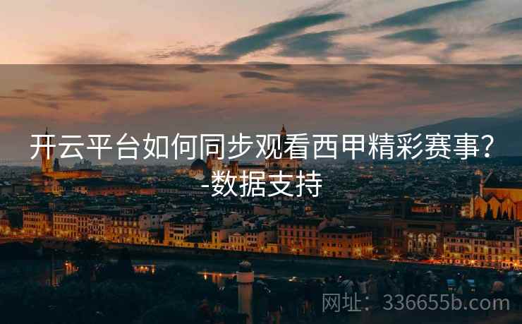 开云平台如何同步观看西甲精彩赛事？-数据支持