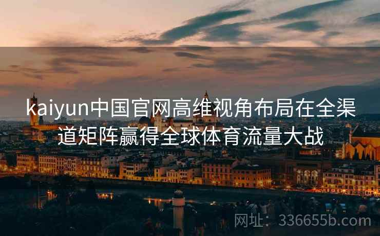 kaiyun中国官网高维视角布局在全渠道矩阵赢得全球体育流量大战