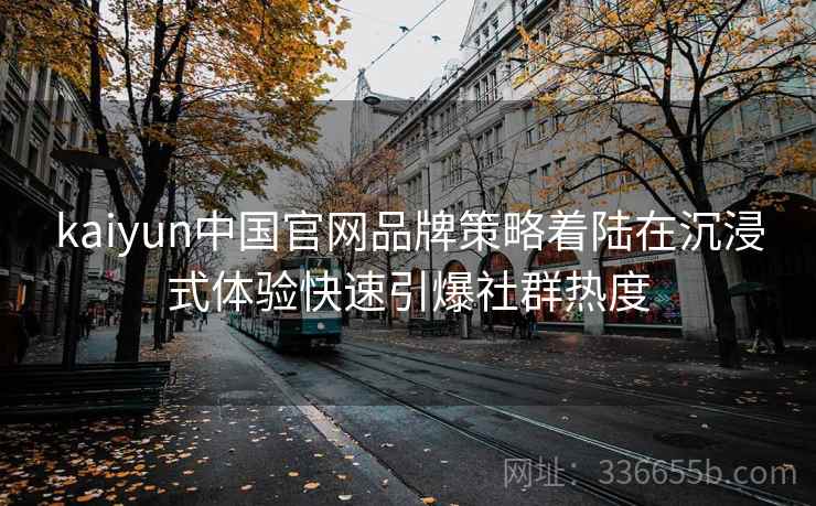kaiyun中国官网品牌策略着陆在沉浸式体验快速引爆社群热度