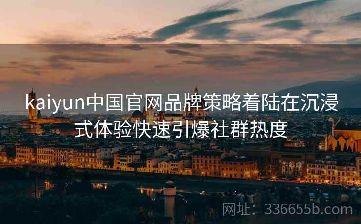 kaiyun中国官网品牌策略着陆在沉浸式体验快速引爆社群热度