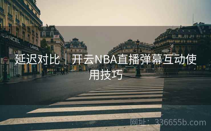 延迟对比｜开云NBA直播弹幕互动使用技巧