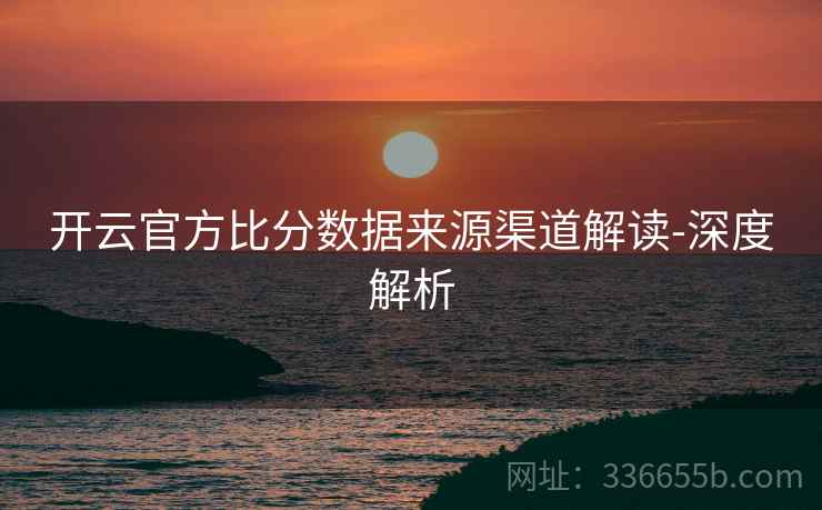 开云官方比分数据来源渠道解读-深度解析