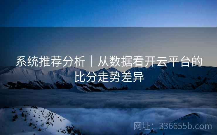 系统推荐分析｜从数据看开云平台的比分走势差异