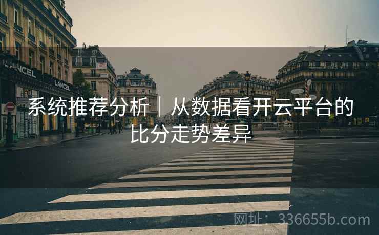 系统推荐分析｜从数据看开云平台的比分走势差异
