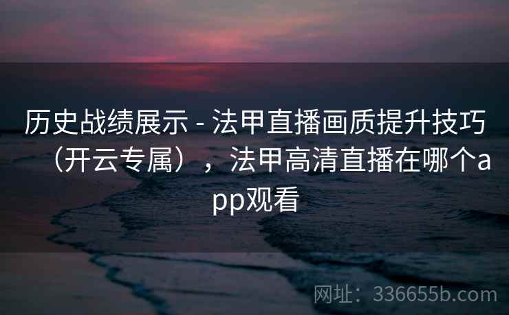 历史战绩展示 - 法甲直播画质提升技巧（开云专属），法甲高清直播在哪个app观看