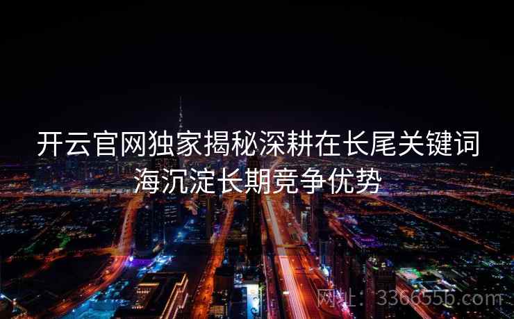 开云官网独家揭秘深耕在长尾关键词海沉淀长期竞争优势