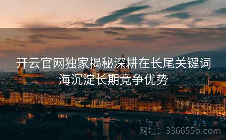 开云官网独家揭秘深耕在长尾关键词海沉淀长期竞争优势