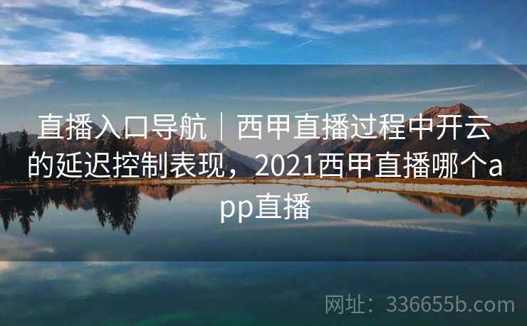 直播入口导航｜西甲直播过程中开云的延迟控制表现，2021西甲直播哪个app直播