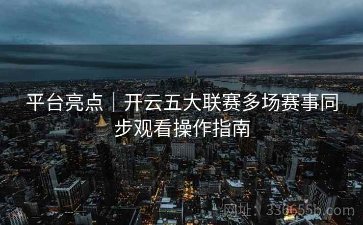平台亮点｜开云五大联赛多场赛事同步观看操作指南