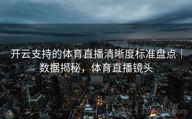 开云支持的体育直播清晰度标准盘点｜数据揭秘，体育直播镜头