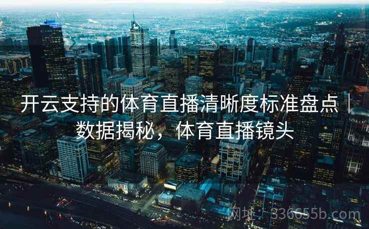 开云支持的体育直播清晰度标准盘点｜数据揭秘，体育直播镜头
