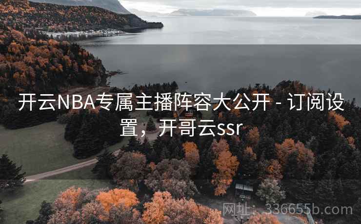 开云NBA专属主播阵容大公开 - 订阅设置，开哥云ssr