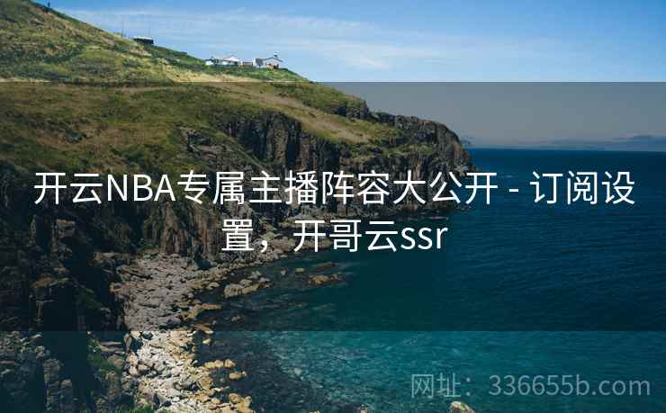 开云NBA专属主播阵容大公开 - 订阅设置，开哥云ssr