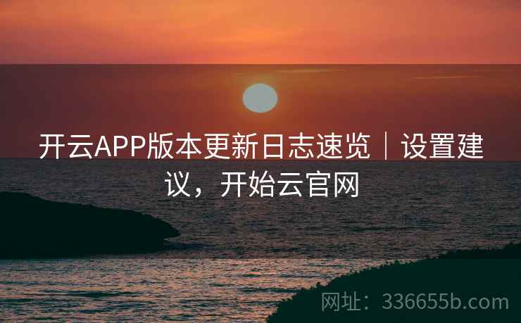 开云APP版本更新日志速览｜设置建议，开始云官网