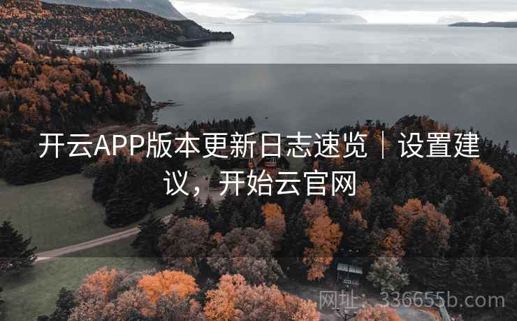开云APP版本更新日志速览｜设置建议，开始云官网
