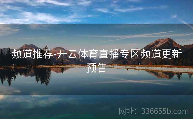 频道推荐-开云体育直播专区频道更新预告