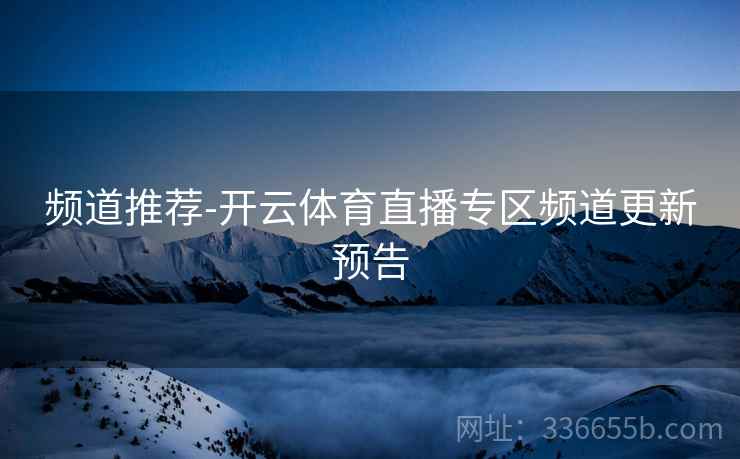 频道推荐-开云体育直播专区频道更新预告
