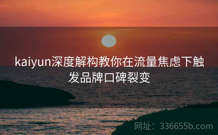 kaiyun深度解构教你在流量焦虑下触发品牌口碑裂变