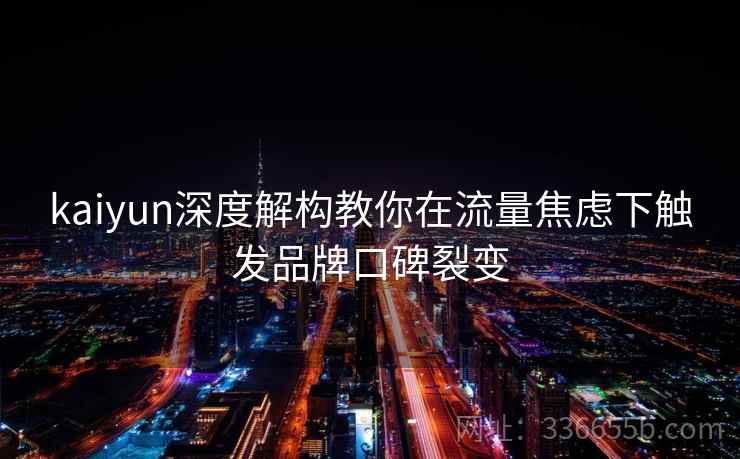 kaiyun深度解构教你在流量焦虑下触发品牌口碑裂变