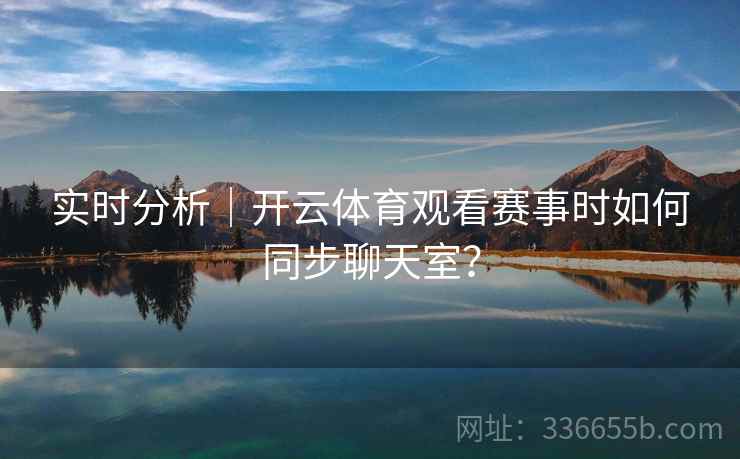 实时分析｜开云体育观看赛事时如何同步聊天室？